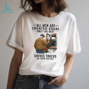 All Men Are Created Equal Only The Best Drives Trucks In Their Sixties Trucker Shirt