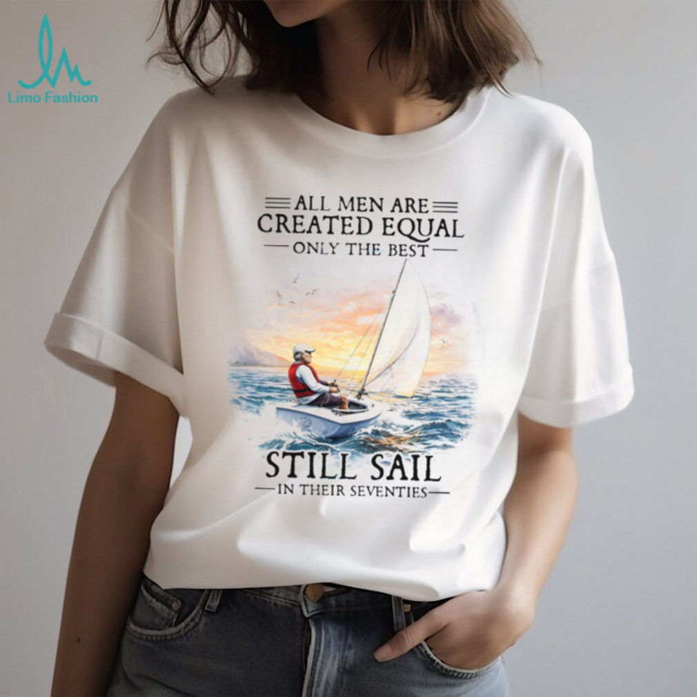 All Men Are Created Equal Best Still Sail In Their Seventies T Shirt All Men Are Created Equal Best Still Sail In Their Seventies T Shirt