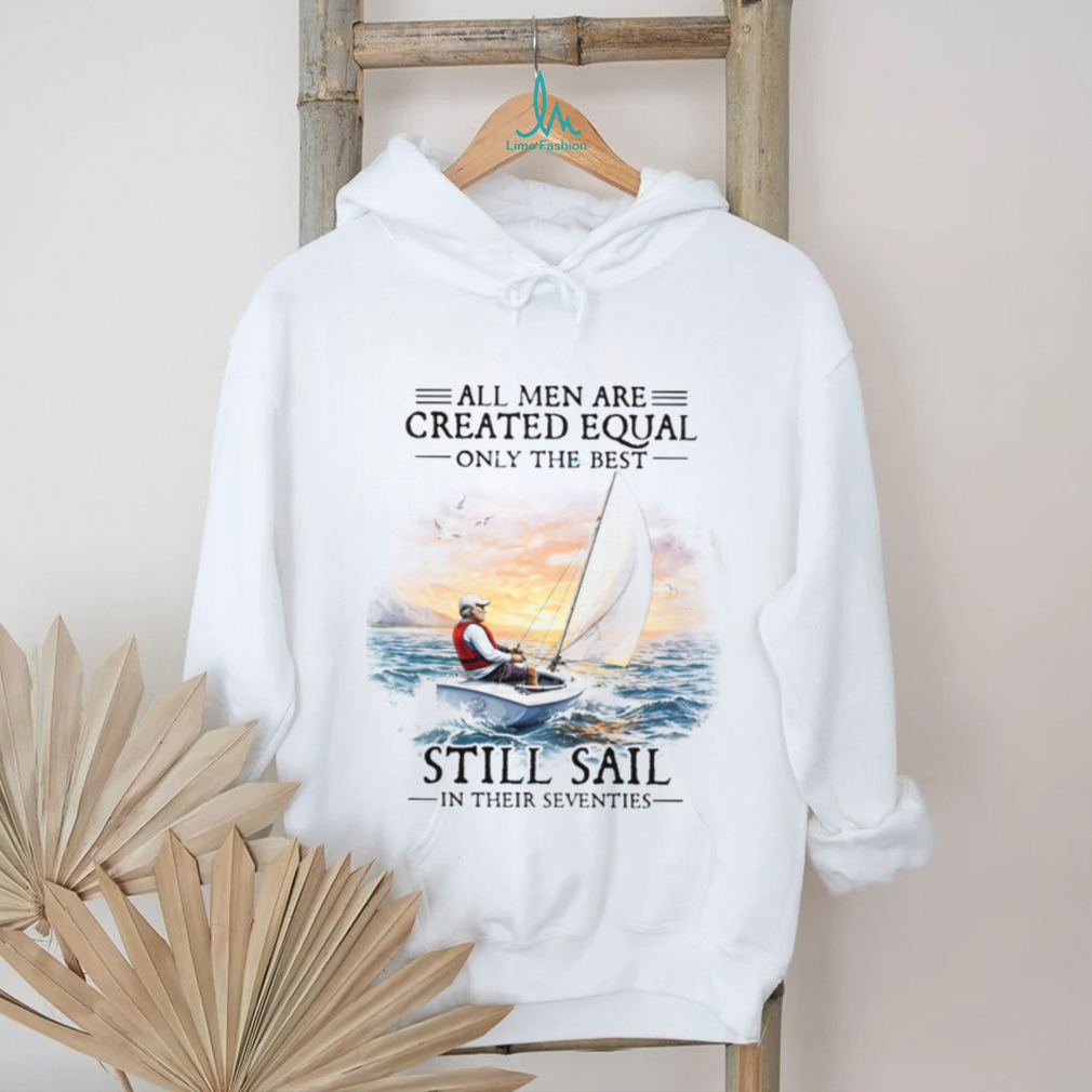 All Men Are Created Equal Best Still Sail In Their Seventies T Shirt All Men Are Created Equal Best Still Sail In Their Seventies T Shirt