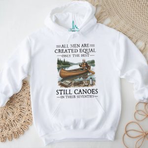All Men Are Created Equal Only The Best Still Canoes In Their Seventies T Shirt All Men Are Created Equal Only The Best Still Canoes In Their Seventies T Shirt