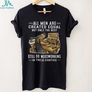 All Men Are Created Equal Only The Best Still Do Woodworking In Their Eighties T Shirt All Men Are Created Equal Only The Best Still Do Woodworking In Their Eighties T Shirt