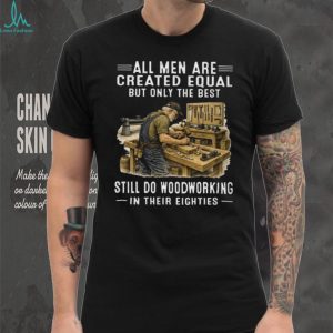 All Men Are Created Equal Only The Best Still Do Woodworking In Their Eighties T Shirt