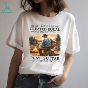 All Men Are Created Equal Only The Best Still Play Guitar In Their Seventies Shirt