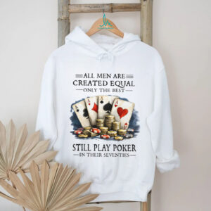 All Men Are Created Equal Only The Best Still Play Poker In Their Seventies T Shirt