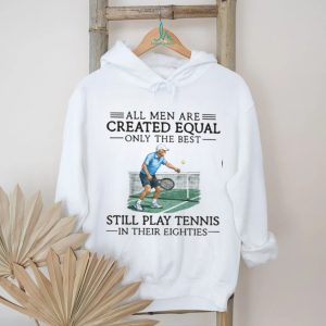 All Men Are Created Equal Only The Best Still Play Tennis In Their Eighties T Shirt All Men Are Created Equal Only The Best Still Play Tennis In Their Eighties T Shirt