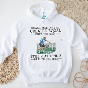 All Men Are Created Equal Only The Best Still Play Tennis In Their Eighties T Shirt