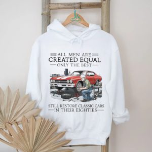 All Men Are Created Equal Only The Best Still Restore Classic Cars In Their Eighties Shirt All Men Are Created Equal Only The Best Still Restore Classic Cars In Their Eighties Shirt