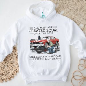 All Men Are Created Equal Only The Best Still Restore Classic Cars In Their Eighties Shirt
