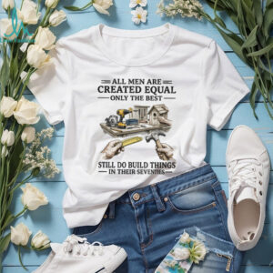 All Men Created Equal Best Still Build Things In Their Seventies T shirt All Men Created Equal Best Still Build Things In Their Seventies T shirt