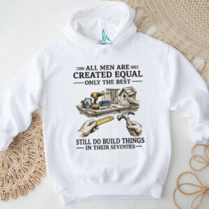 All Men Created Equal Best Still Build Things In Their Seventies T shirt