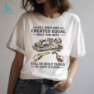 All Men Created Equal Best Still Build Things In Their Seventies T shirt