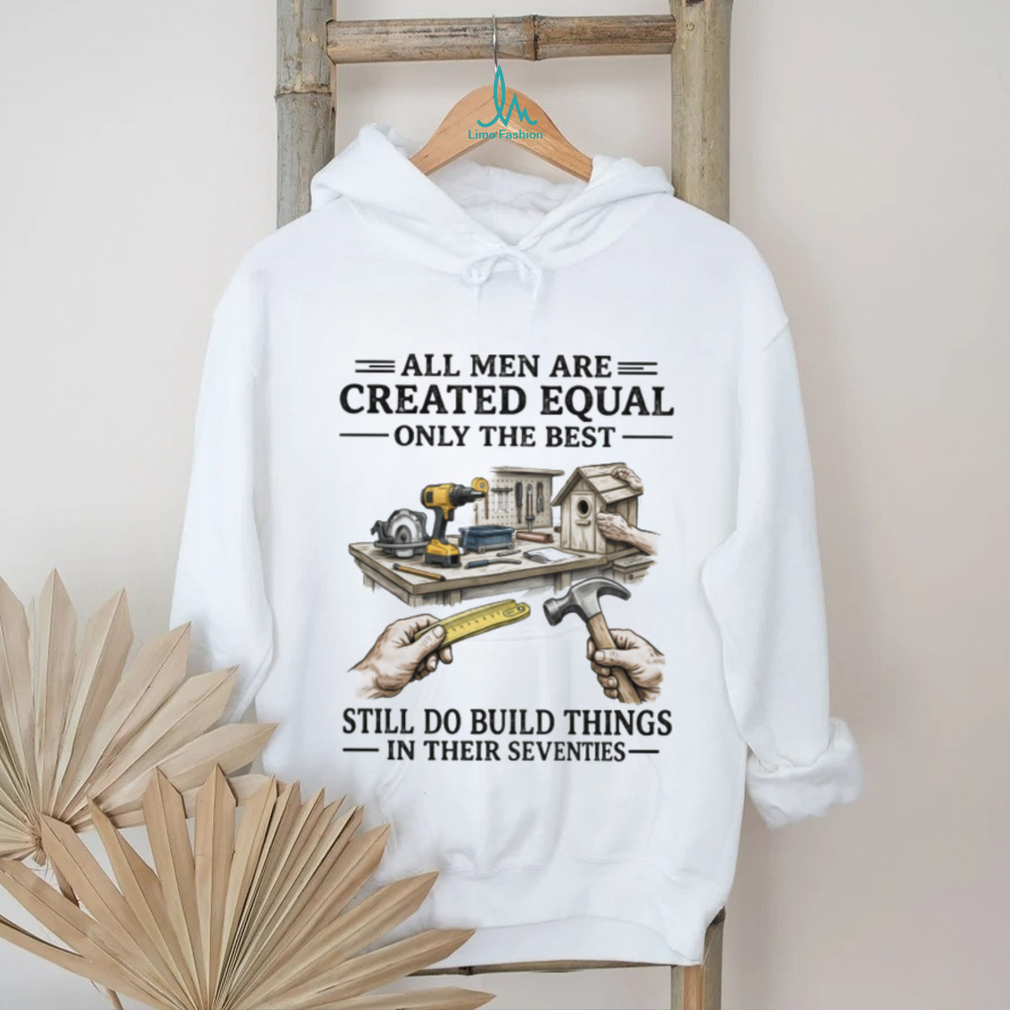 All Men Created Equal Best Still Build Things In Their Seventies T shirt All Men Created Equal Best Still Build Things In Their Seventies T shirt