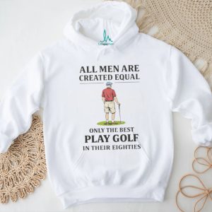 All Men Created Equal Only The Best Play Golf In Their Eighties T shirt