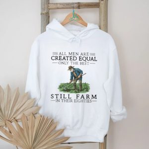 All Men Created Equal Only The Best Still Farm In Their Eighties T Shirt All Men Created Equal Only The Best Still Farm In Their Eighties T Shirt