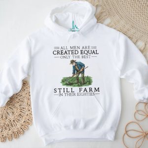 All Men Created Equal Only The Best Still Farm In Their Eighties T Shirt