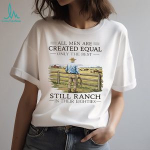 All Men Created Equal Only The Best Still Ranch In Their Eighties Shirt