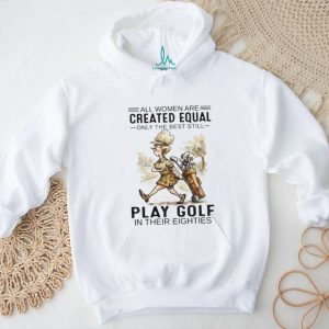 All Women Are Created Equal Only The Best Still Play Golf In Their Eighties T Shirt All Women Are Created Equal Only The Best Still Play Golf In Their Eighties T Shirt
