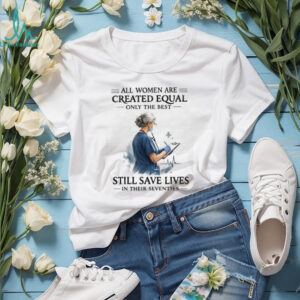 All Women Are Created Equal Only The Best Still Save Lives In Their Seventies T Shirt All Women Are Created Equal Only The Best Still Save Lives In Their Seventies T Shirt