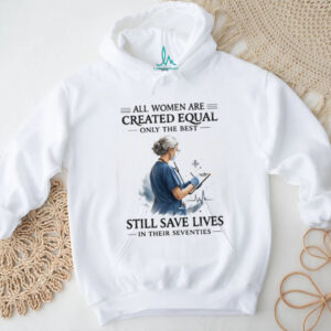 All Women Are Created Equal Only The Best Still Save Lives In Their Seventies T Shirt