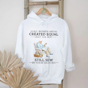 All Women Are Created Equal Only The Best Still Sew In Their Eighties Shirt All Women Are Created Equal Only The Best Still Sew In Their Eighties Shirt