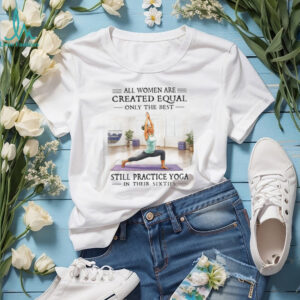 All Women Are Created Equal Yoga In Their Sixties T Shirt All Women Are Created Equal Yoga In Their Sixties T Shirt