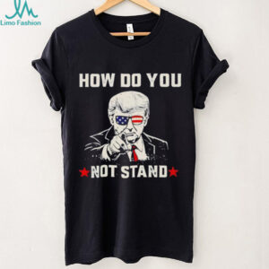 Donald Trump Patriotic Sunglasses How Do You Not Stand T shirt