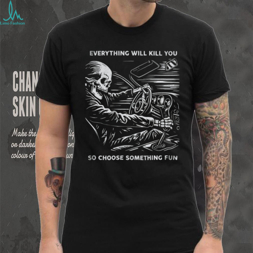Everything Will Kill You So Choose Something Fun Skeleton Driving T Shirt Everything Will Kill You So Choose Something Fun Skeleton Driving T Shirt