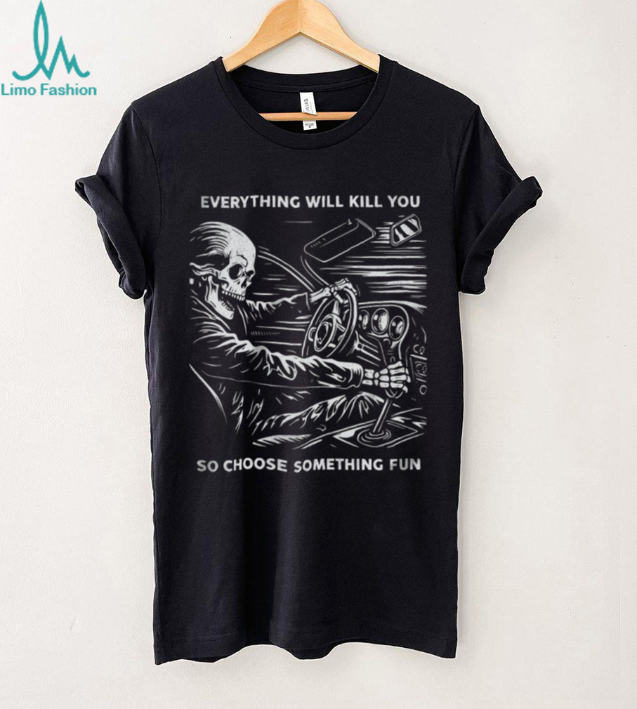 Everything Will Kill You So Choose Something Fun Skeleton Driving T Shirt Everything Will Kill You So Choose Something Fun Skeleton Driving T Shirt
