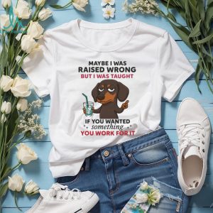 Funny Dachshund Work Ethic T Shirt Maybe I Was Raised Wrong Quote