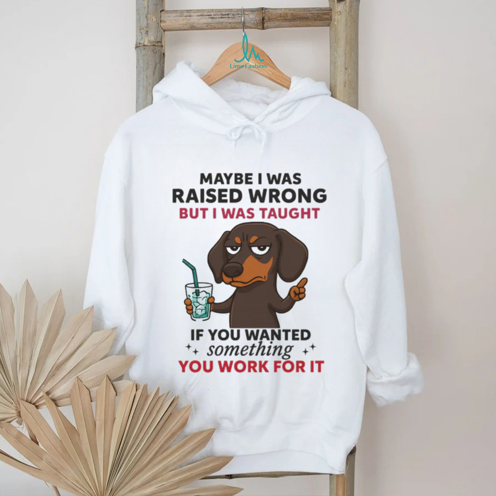 Funny Dachshund Work Ethic T Shirt Maybe I Was Raised Wrong Quote Funny Dachshund Work Ethic T Shirt Maybe I Was Raised Wrong Quote