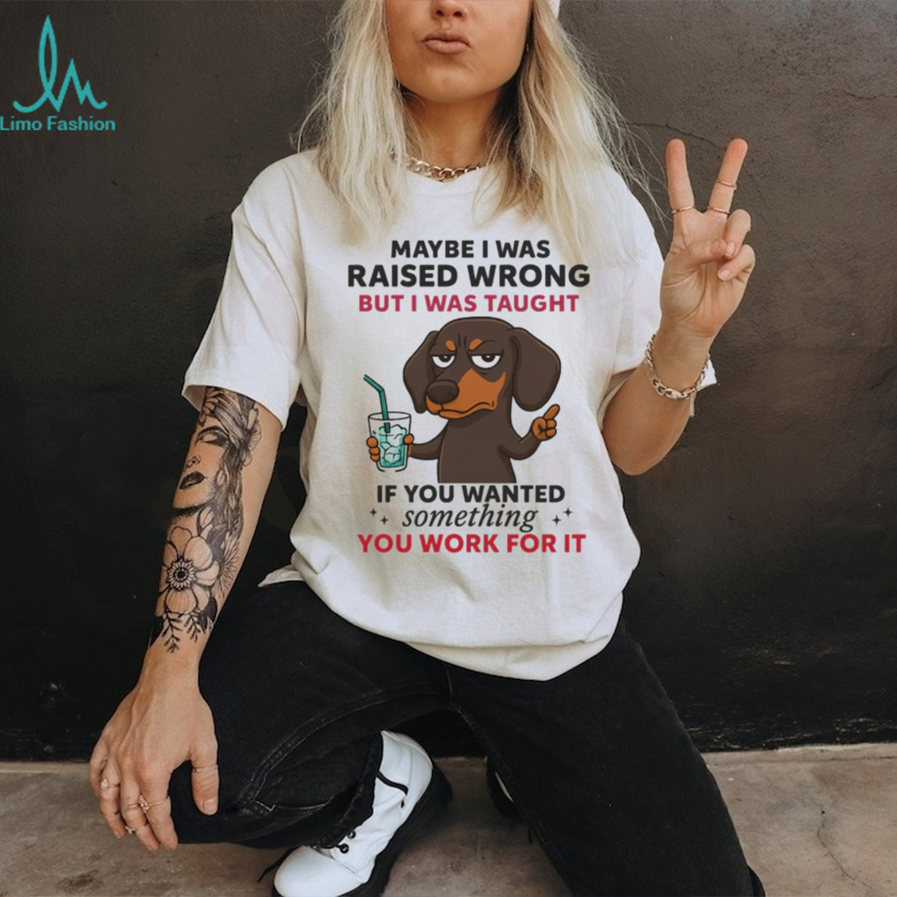 Funny Dachshund Work Ethic T Shirt Maybe I Was Raised Wrong Quote Funny Dachshund Work Ethic T Shirt Maybe I Was Raised Wrong Quote