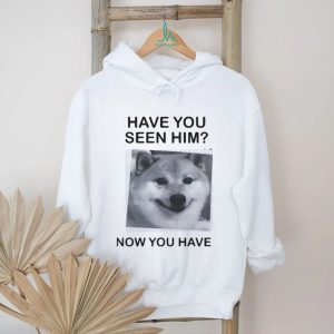 Have You Seen Him Now You Have Doge Meme Funny T Shirt