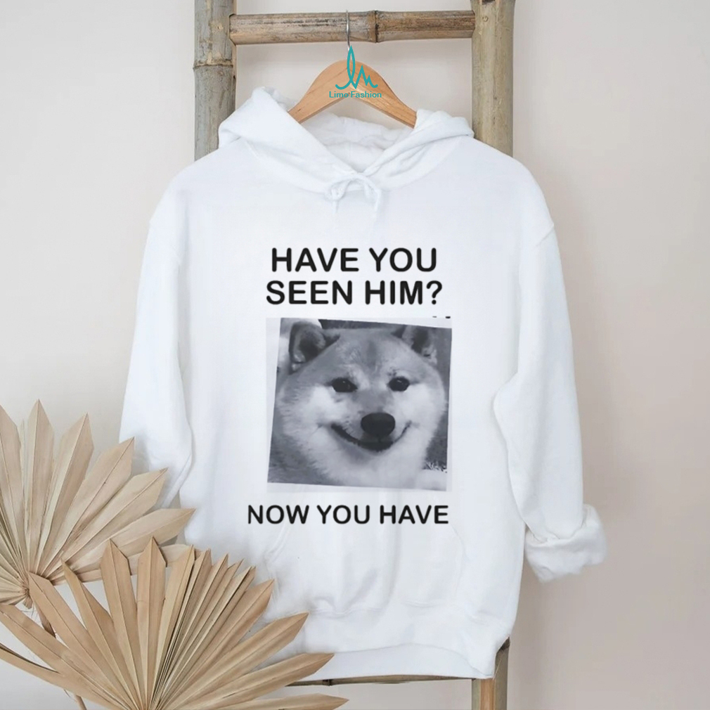 Have You Seen Him Now You Have Doge Meme Funny T Shirt Have You Seen Him Now You Have Doge Meme Funny T Shirt