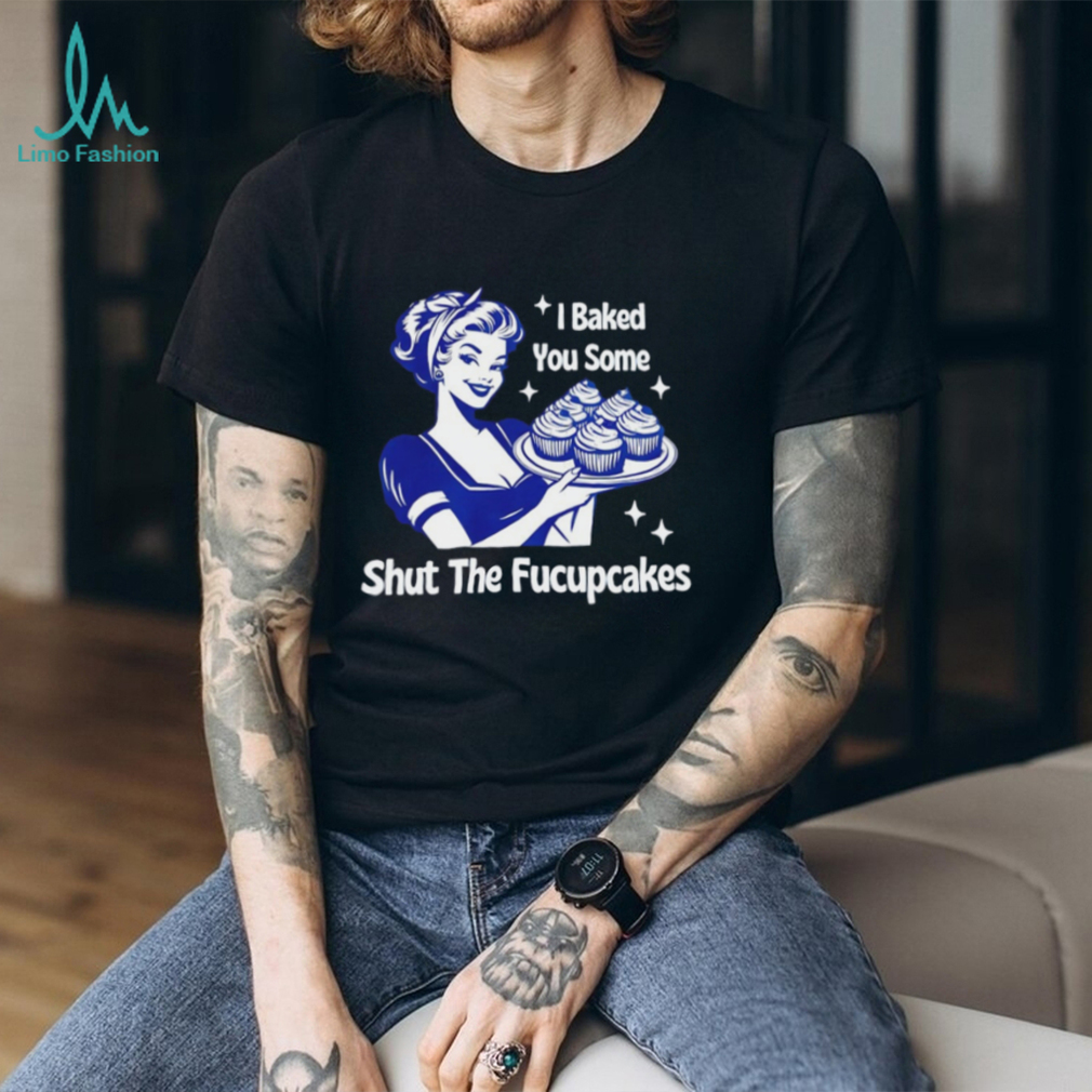 I Baked You Some Shut The Fucupcakes Retro Sarcastic T Shirt I Baked You Some Shut The Fucupcakes Retro Sarcastic T Shirt