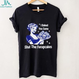 I Baked You Some Shut The Fucupcakes Retro Sarcastic T Shirt