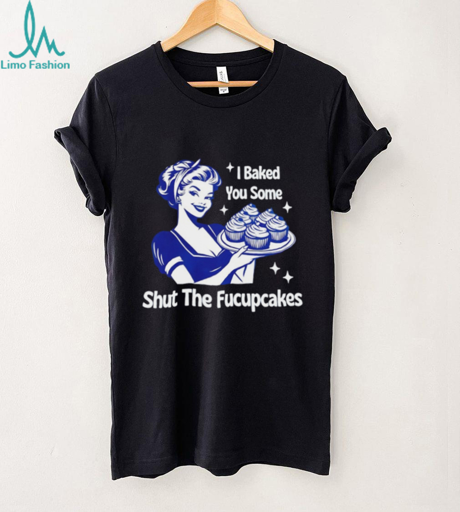 I Baked You Some Shut The Fucupcakes Retro Sarcastic T Shirt I Baked You Some Shut The Fucupcakes Retro Sarcastic T Shirt