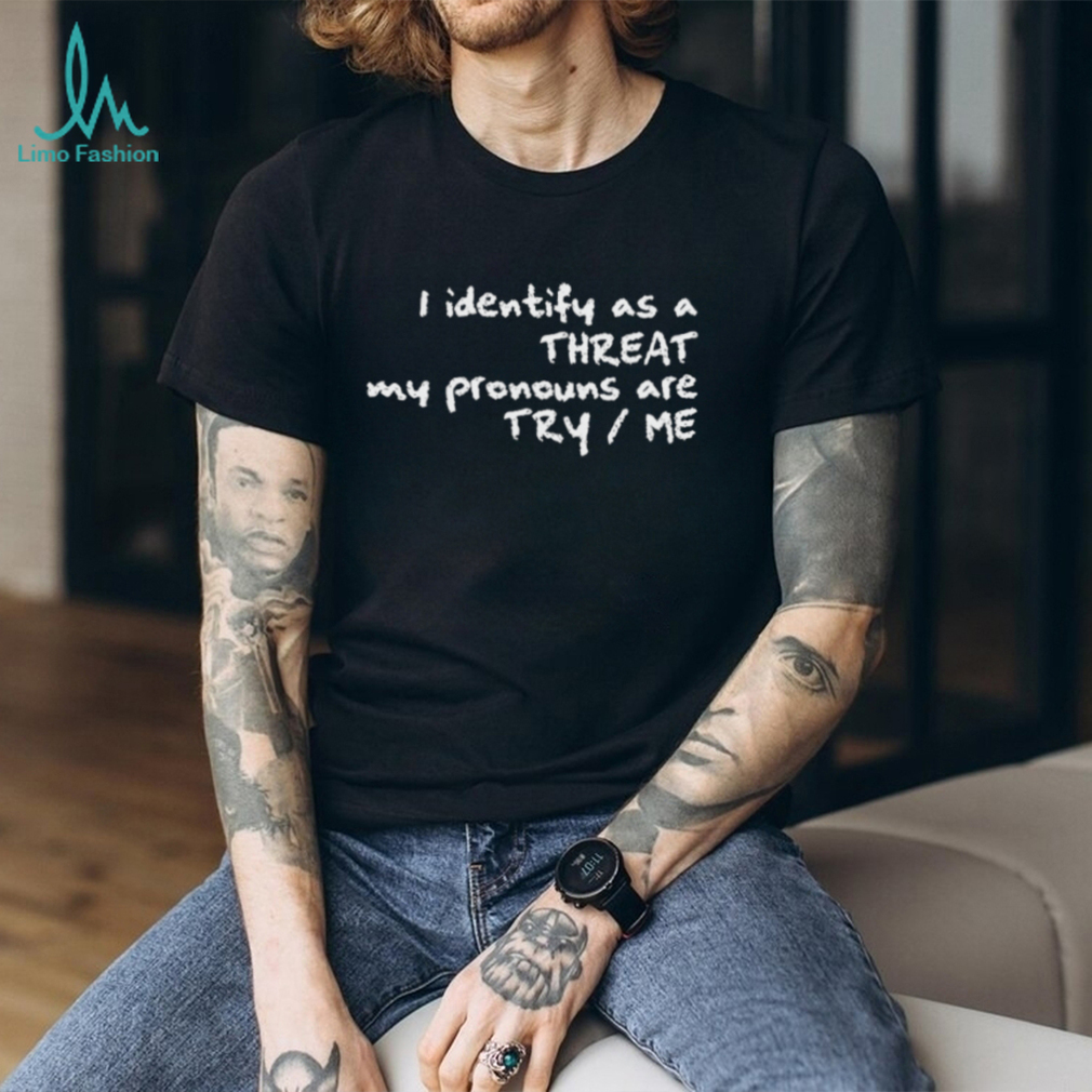 I Identify As A Threat My Pronouns Are Try Me Funny T Shirt I Identify As A Threat My Pronouns Are Try Me Funny T Shirt