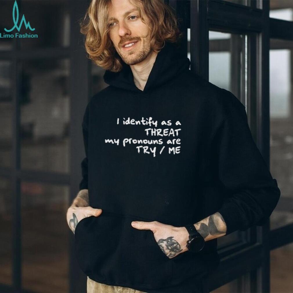 I Identify As A Threat My Pronouns Are Try Me Funny T Shirt I Identify As A Threat My Pronouns Are Try Me Funny T Shirt