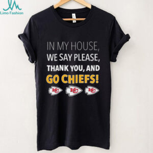 In My House We Say Please Thank You and Go Chiefs T Shirt