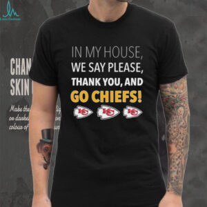 In My House We Say Please Thank You and Go Chiefs T Shirt
