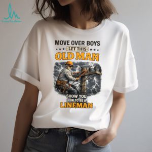 Move Over Boys Let This Old Man Show You How To Be A Lineman Shirt