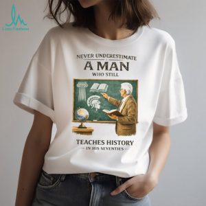 Never Underestimate A Man Who Still Teaches History In His Seventies T Shirt