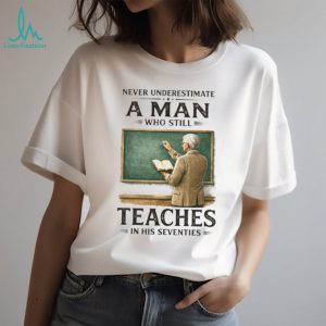 Never Underestimate A Man Who Still Teaches In His Seventies T Shirt