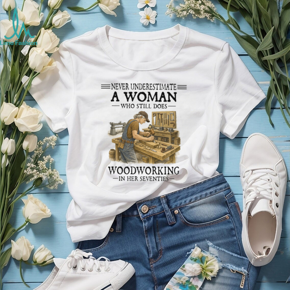Never Underestimate A Woman Who Still Does Woodworking In Her Seventies T Shirt Never Underestimate A Woman Who Still Does Woodworking In Her Seventies T Shirt