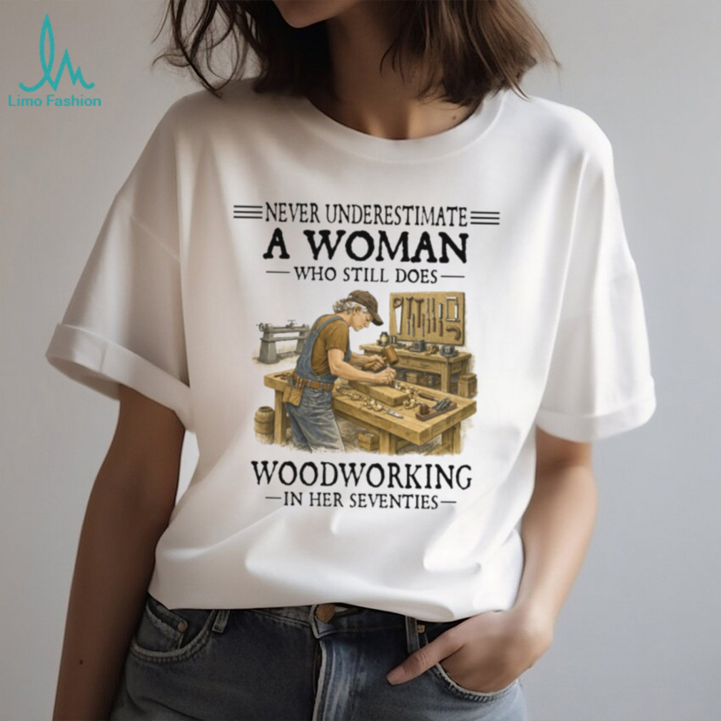 Never Underestimate A Woman Who Still Does Woodworking In Her Seventies T Shirt Never Underestimate A Woman Who Still Does Woodworking In Her Seventies T Shirt