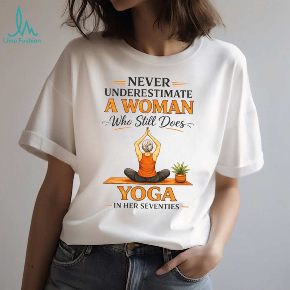 Never Underestimate A Woman Who Still Does Yoga In Her Seventies T Shirt Never Underestimate A Woman Who Still Does Yoga In Her Seventies T Shirt