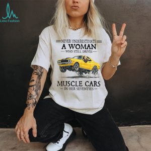 Never Underestimate A Woman Who Still Drives Muscle Cars In Her Seventies T Shirt