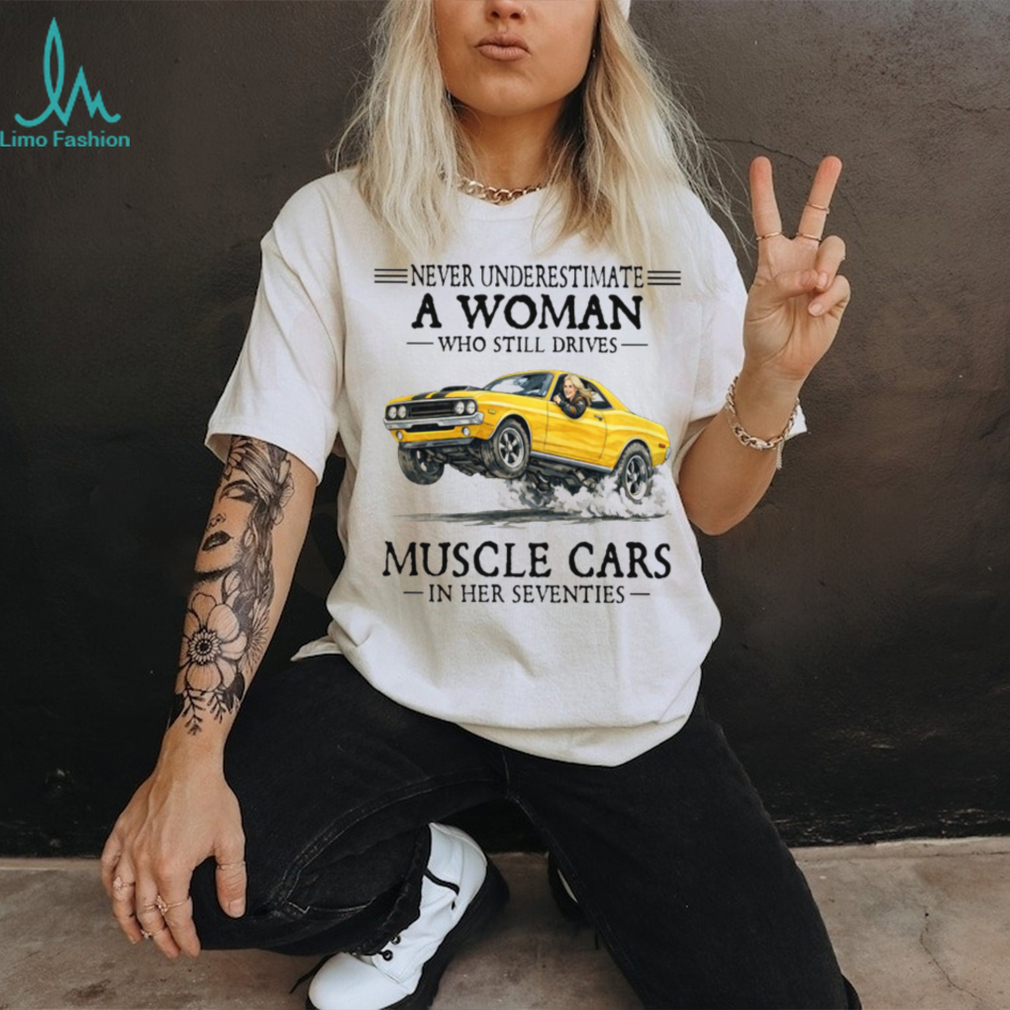 Never Underestimate A Woman Who Still Drives Muscle Cars In Her Seventies T Shirt Never Underestimate A Woman Who Still Drives Muscle Cars In Her Seventies T Shirt