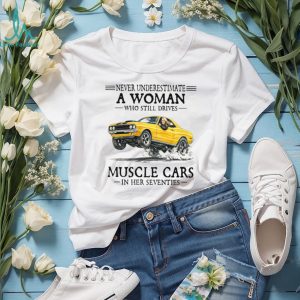 Never Underestimate A Woman Who Still Drives Muscle Cars In Her Seventies T Shirt