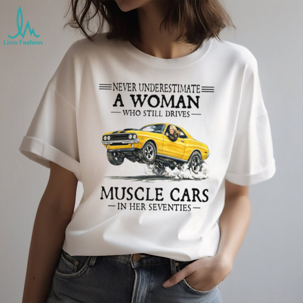 Never Underestimate A Woman Who Still Drives Muscle Cars In Her Seventies T Shirt Never Underestimate A Woman Who Still Drives Muscle Cars In Her Seventies T Shirt